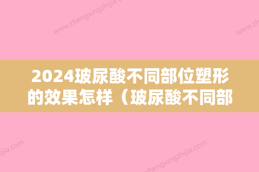 2024玻尿酸不同部位塑形的效果怎样（玻尿酸不同部位塑形的效果怎样样）