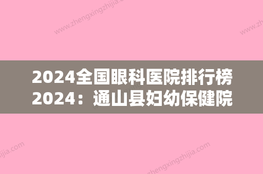 2024全国眼科医院排行榜2024：通山县妇幼保健院、山西眼科医院	、新兴县妇幼保健