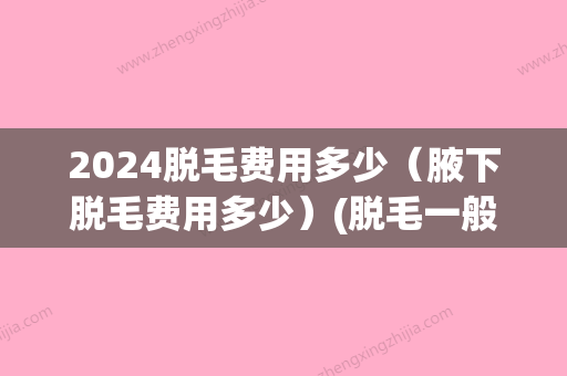 2024脱毛费用多少（腋下脱毛费用多少）(脱毛一般大约多少钱)