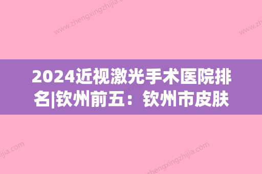 2024近视激光手术医院排名|钦州前五：钦州市皮肤病防治院、钦州市第二人民医