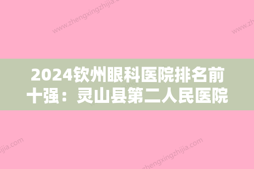 2024钦州眼科医院排名前十强：灵山县第二人民医院、宜州市中医院、浦北县中医院