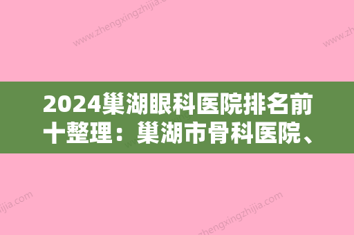 2024巢湖眼科医院排名前十整理：巢湖市骨科医院、庐江县中医院	、巢湖市妇幼