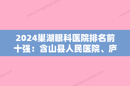 2024巢湖眼科医院排名前十强：含山县人民医院、庐江矾矿职工医院、巢湖市妇幼保