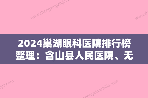 2024巢湖眼科医院排行榜整理：含山县人民医院、无为县妇幼保健站、巢湖市妇幼保