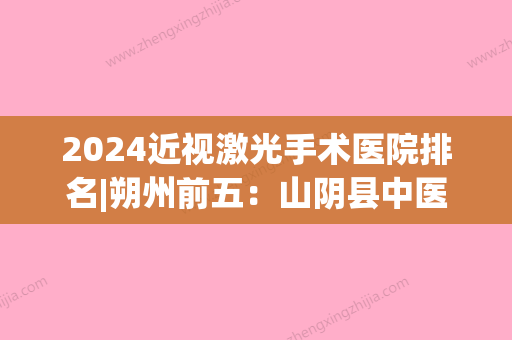 2024近视激光手术医院排名|朔州前五：山阴县中医精神病院、应县中医院、应县