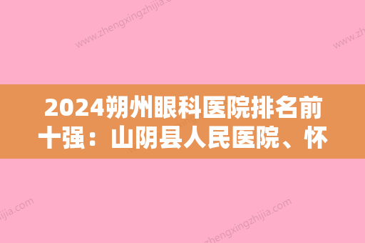 2024朔州眼科医院排名前十强：山阴县人民医院、怀仁县人民医院、朔州市平鲁区人