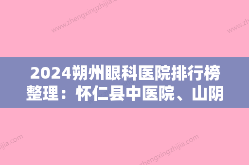 2024朔州眼科医院排行榜整理：怀仁县中医院、山阴县人民医院、右玉县人民医院等