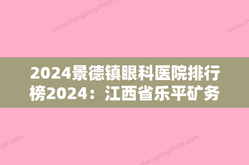 2024景德镇眼科医院排行榜2024：江西省乐平矿务局第二职工医院、浮梁县中医院、