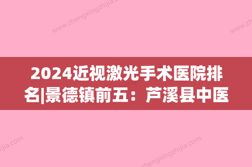 2024近视激光手术医院排名|景德镇前五：芦溪县中医院、浮梁县人民医院、乐平