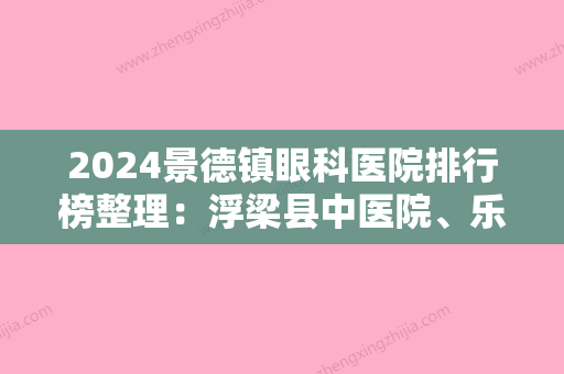 2024景德镇眼科医院排行榜整理：浮梁县中医院、乐平市第二人民医院、江西省乐平