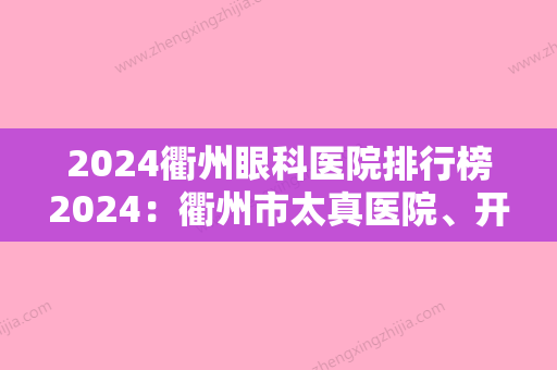 2024衢州眼科医院排行榜2024：衢州市太真医院、开化县人民医院、衢州市妇幼保健