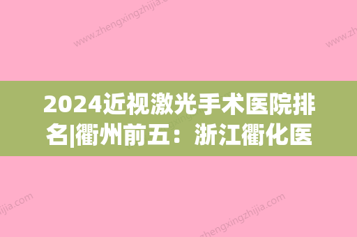 2024近视激光手术医院排名|衢州前五：浙江衢化医院眼科、开化县人民医院、龙