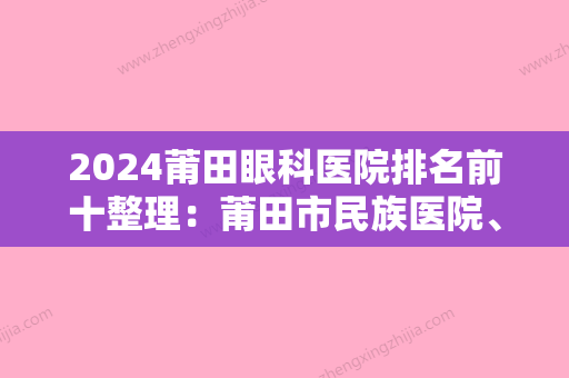 2024莆田眼科医院排名前十整理：莆田市民族医院	、莆田市肿瘤防治院、莆田县