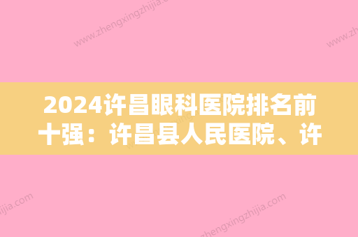 2024许昌眼科医院排名前十强：许昌县人民医院、许昌市中心医院	、许昌市第二人民