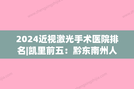 2024近视激光手术医院排名|凯里前五：黔东南州人民医院、岑巩县第二人民医院