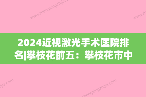 2024近视激光手术医院排名|攀枝花前五：攀枝花市中心医院、攀枝花市西区妇幼