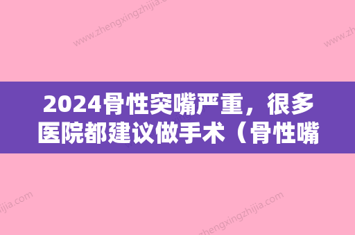 2024骨性突嘴严重	，很多医院都建议做手术（骨性嘴突一定要手术吗）