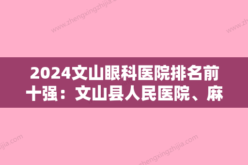 2024文山眼科医院排名前十强：文山县人民医院、麻栗坡县马街乡卫生院、广南县妇