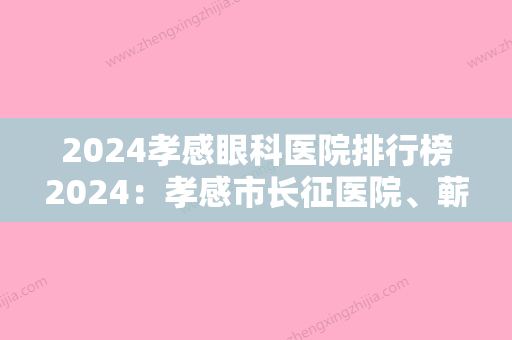 2024孝感眼科医院排行榜2024：孝感市长征医院、蕲春县中医院、黄冈市中心医院等