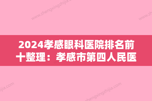 2024孝感眼科医院排名前十整理：孝感市第四人民医院、孝感市中医院、蕲春县