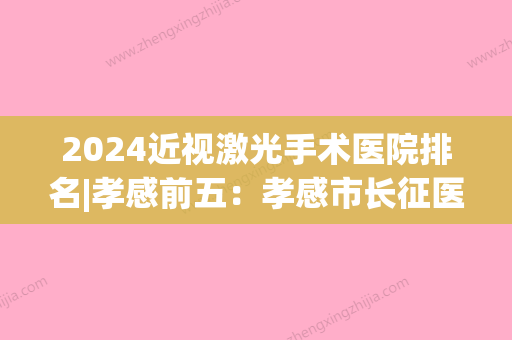 2024近视激光手术医院排名|孝感前五：孝感市长征医院、孝感市孝南区妇幼保健