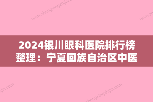 2024银川眼科医院排行榜整理：宁夏回族自治区中医院、泾源县医院、银川市妇幼保