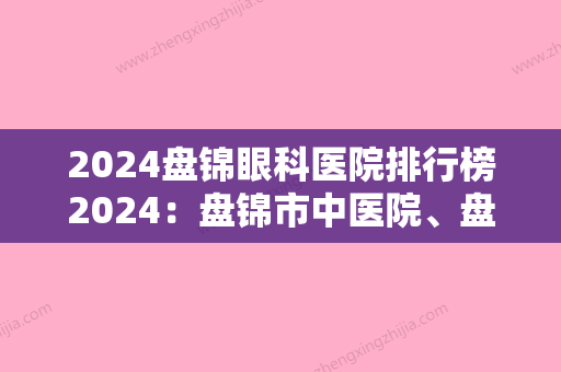 2024盘锦眼科医院排行榜2024：盘锦市中医院、盘锦乙烯工业公司职工医院、盘锦市