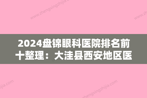 2024盘锦眼科医院排名前十整理：大洼县西安地区医院	、盘锦市兴隆台区妇幼保