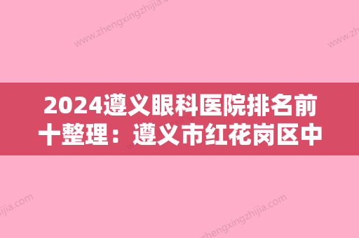 2024遵义眼科医院排名前十整理：遵义市红花岗区中医院、遵义市益民医院、桐