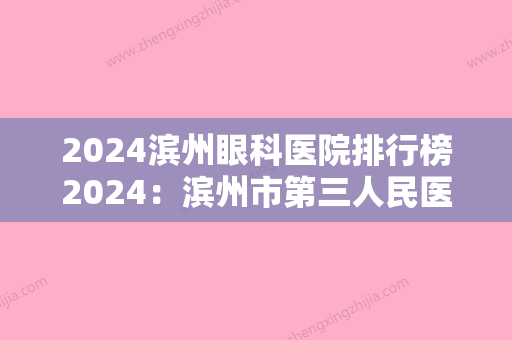 2024滨州眼科医院排行榜2024：滨州市第三人民医院	、滨州市中心医院、无棣县第二