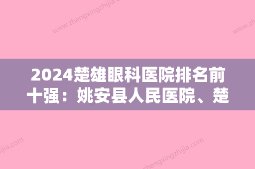 2024楚雄眼科医院排名前十强：姚安县人民医院、楚雄州人民医院	、楚雄州精神病医