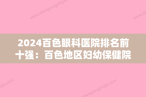 2024百色眼科医院排名前十强：百色地区妇幼保健院、靖西县妇幼保健院	、右江民族