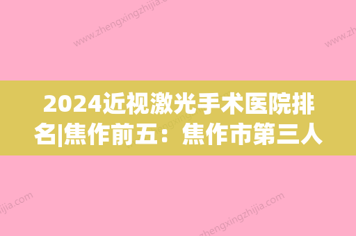 2024近视激光手术医院排名|焦作前五：焦作市第三人民医院、焦作市王褚乡卫生