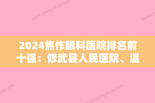 2024焦作眼科医院排名前十强：修武县人民医院、温县妇幼保健院	、沁阳市胃肠病医