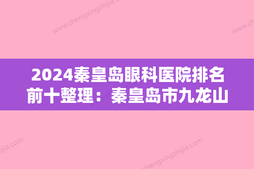 2024秦皇岛眼科医院排名前十整理：秦皇岛市九龙山医院	、秦皇岛市柳江医院、