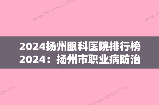 2024扬州眼科医院排行榜2024：扬州市职业病防治院、苏北人民医院	、扬州市皮肤病