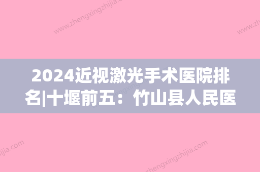 2024近视激光手术医院排名|十堰前五：竹山县人民医院、竹溪县妇幼保健院、神