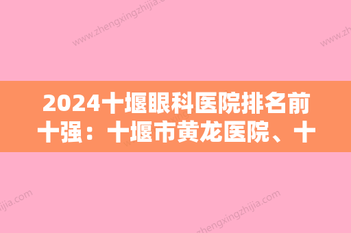 2024十堰眼科医院排名前十强：十堰市黄龙医院、十堰市妇幼保健院、丹江市卫校医