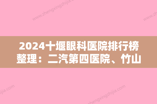 2024十堰眼科医院排行榜整理：二汽第四医院、竹山县妇幼保健院、竹山县中医院等