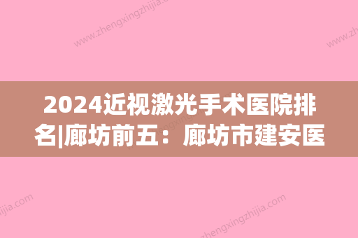 2024近视激光手术医院排名|廊坊前五：廊坊市建安医院、廊坊红十字骨伤科医院