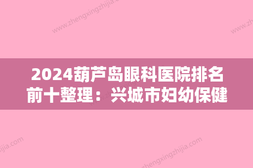 2024葫芦岛眼科医院排名前十整理：兴城市妇幼保健院、葫芦岛水泥厂职工医院