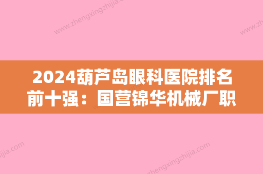 2024葫芦岛眼科医院排名前十强：国营锦华机械厂职工医院、中国中医药针刀医学会