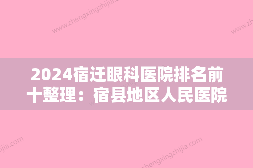 2024宿迁眼科医院排名前十整理：宿县地区人民医院、泗阳县第二人民医院、灵