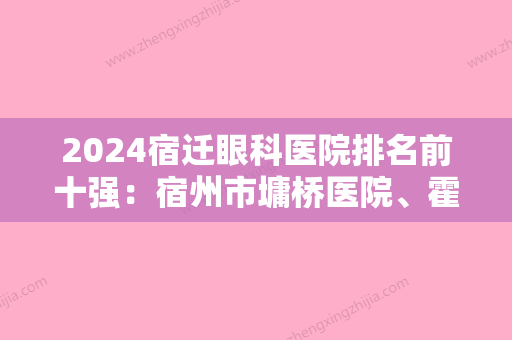 2024宿迁眼科医院排名前十强：宿州市墉桥医院、霍邱县中医院、宿迁市中医院等上