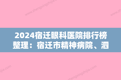 2024宿迁眼科医院排行榜整理：宿迁市精神病院、泗县妇幼保健站、宿迁市工人医院