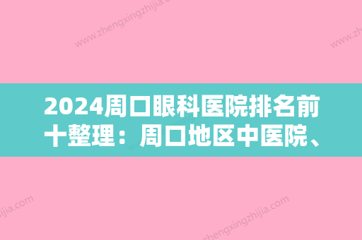 2024周口眼科医院排名前十整理：周口地区中医院、项城市城郊医院、太康县血