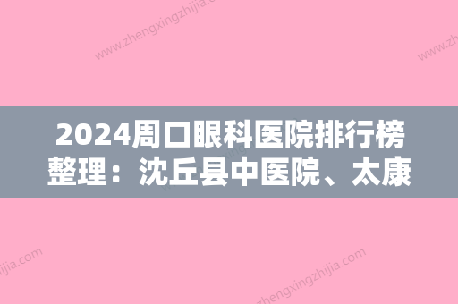 2024周口眼科医院排行榜整理：沈丘县中医院、太康县公费医疗医院、郸城县中医院