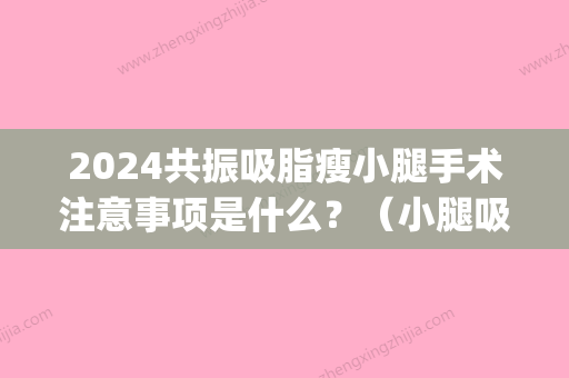 2024共振吸脂瘦小腿手术注意事项是什么？（小腿吸脂瘦身术）(小腿吸脂减肥手术)