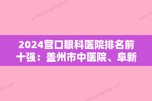 2024营口眼科医院排名前十强：盖州市中医院、阜新市传染病医院、营口市职业病防