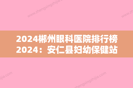 2024郴州眼科医院排行榜2024：安仁县妇幼保健站	、马田煤矿职工医院、郴州爱尔眼